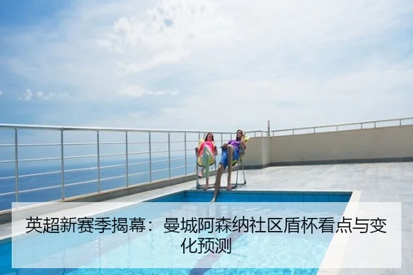 英超新赛季揭幕：曼城阿森纳社区盾杯看点与变化预测